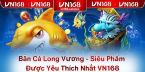 Bắn Cá Long Vương - Siêu Phẩm Được Yêu Thích Nhất VN168