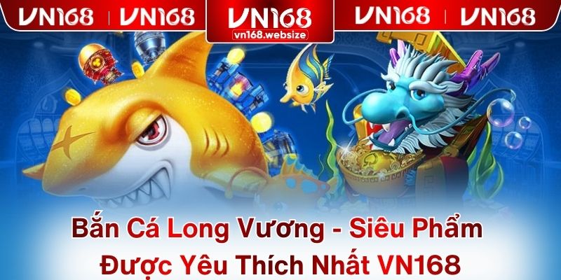 Bắn Cá Long Vương - Siêu Phẩm Được Yêu Thích Nhất VN168